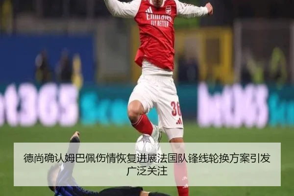 德尚确认姆巴佩伤情恢复进展法国队锋线轮换方案引发广泛关注